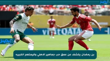 بن رمضان يكشف عن عمق حب جماهير الأهلي وقيمتهم الكبيرة